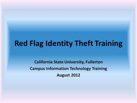 Red Flag Identity Theft Training California State University, Fullerton Campus Information Technology Training August 2012.