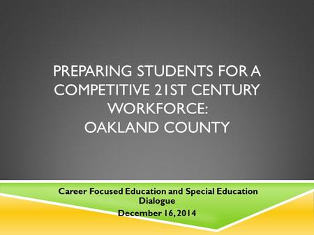 PREPARING STUDENTS FOR A COMPETITIVE 21ST CENTURY WORKFORCE: OAKLAND COUNTY Career Focused Education and Special Education Dialogue December 16, 2014.