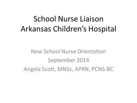 School Nurse Liaison Arkansas Children’s Hospital New School Nurse Orientation September 2014 Angela Scott, MNSc, APRN, PCNS-BC.