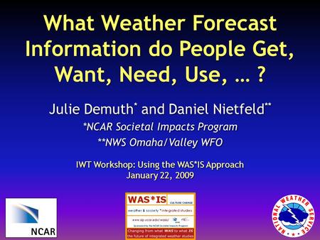 What Weather Forecast Information do People Get, Want, Need, Use, … ? Julie Demuth * and Daniel Nietfeld ** *NCAR Societal Impacts Program **NWS Omaha/Valley.