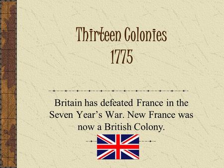 Thirteen Colonies 1775 Britain has defeated France in the Seven Year’s War. New France was now a British Colony.