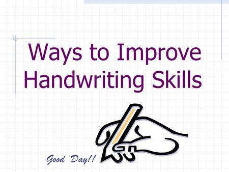 Ways to Improve Handwriting Skills Good Day!!. Believe it or not, you can alter or change the way you write! It just takes some effort and time.