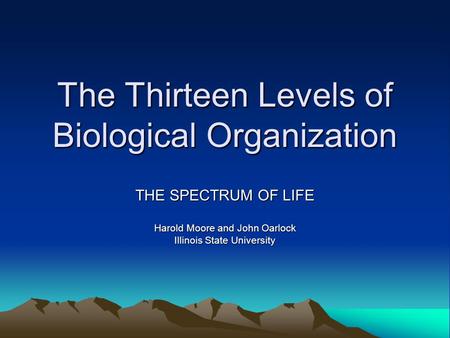 The Thirteen Levels of Biological Organization THE SPECTRUM OF LIFE Harold Moore and John Oarlock Illinois State University.