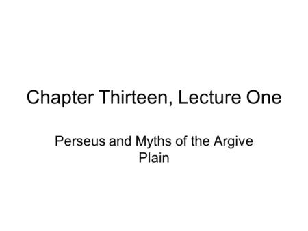 Chapter Thirteen, Lecture One Perseus and Myths of the Argive Plain.