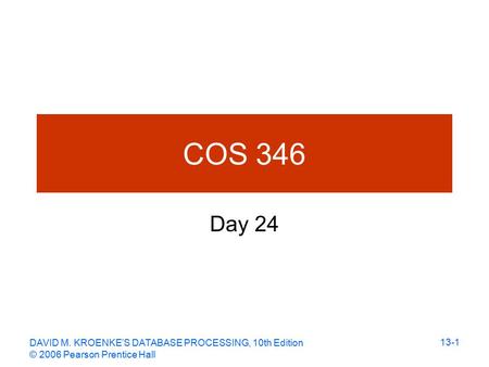 DAVID M. KROENKE’S DATABASE PROCESSING, 10th Edition © 2006 Pearson Prentice Hall 13-1 COS 346 Day 24.