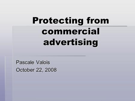 Protecting from commercial advertising Pascale Valois October 22, 2008.