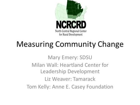 Measuring Community Change Mary Emery: SDSU Milan Wall: Heartland Center for Leadership Development Liz Weaver: Tamarack Tom Kelly: Anne E. Casey Foundation.