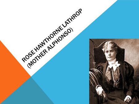 ROSE HAWTHORNE LATHROP (MOTHER ALPHONSO). ROSE HAWTHORNE - BIOGRAPHY Was born in Lenox, Massachusetts, May 20,1851 She was the second daughter of Nathaniel.