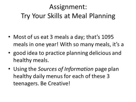 Assignment: Try Your Skills at Meal Planning Most of us eat 3 meals a day; that’s 1095 meals in one year! With so many meals, it’s a good idea to practice.