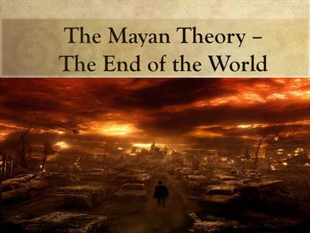 The Mayan Theory – The End of the World. The Mayan calendar finishes one of its great cycles in December 2012, which has fueled countless theories about.