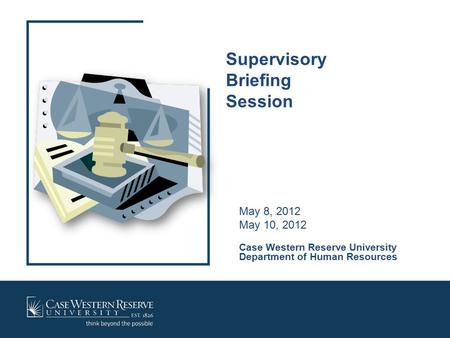 Supervisory Briefing Session May 8, 2012 May 10, 2012 Case Western Reserve University Department of Human Resources.