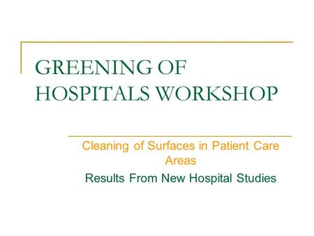 GREENING OF HOSPITALS WORKSHOP Cleaning of Surfaces in Patient Care Areas Results From New Hospital Studies.