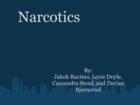 Narcotics By: Jakob Racimo, Lexie Doyle, Cassandra Stead, and Darian Bjornerud.