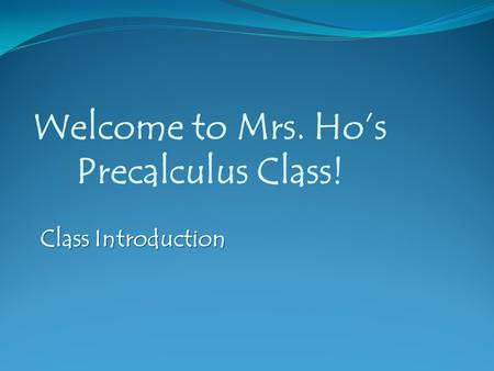 Welcome to Mrs. Ho’s Precalculus Class! Class Introduction.