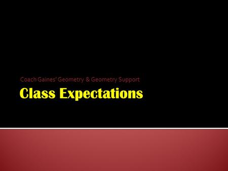 Coach Gaines’ Geometry & Geometry Support.  Be in your assigned seat when the bell rings.  Come to class prepared to learn  Bring all supplies to class.