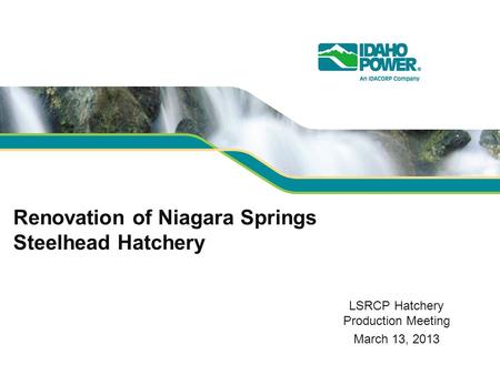 Renovation of Niagara Springs Steelhead Hatchery LSRCP Hatchery Production Meeting March 13, 2013.