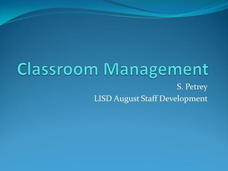 S. Petrey LISD August Staff Development. Classroom Management is very personal to most teachers Create a system that fits your style Try something new.