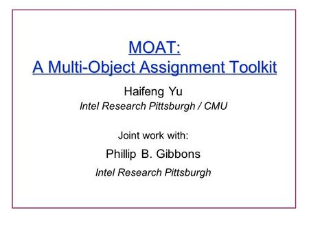 MOAT: A Multi-Object Assignment Toolkit Haifeng Yu Intel Research Pittsburgh / CMU Joint work with: Phillip B. Gibbons Intel Research Pittsburgh.