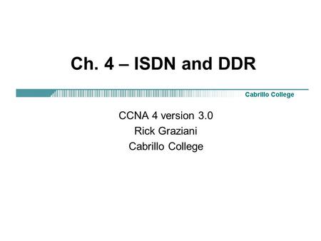 Ch. 4 – ISDN and DDR CCNA 4 version 3.0 Rick Graziani Cabrillo College.