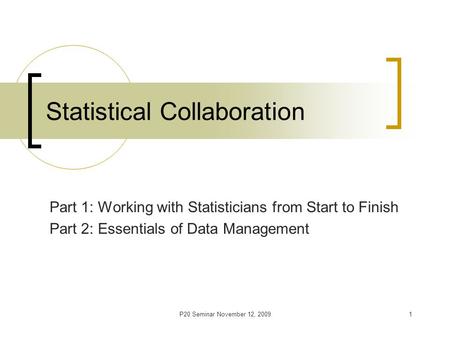 P20 Seminar November 12, 20091 Statistical Collaboration Part 1: Working with Statisticians from Start to Finish Part 2: Essentials of Data Management.