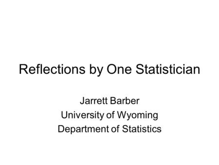 Reflections by One Statistician Jarrett Barber University of Wyoming Department of Statistics.