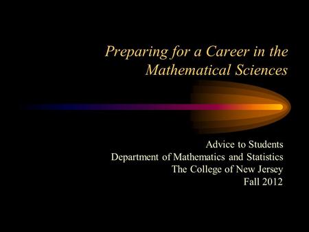 Preparing for a Career in the Mathematical Sciences Advice to Students Department of Mathematics and Statistics The College of New Jersey Fall 2012.