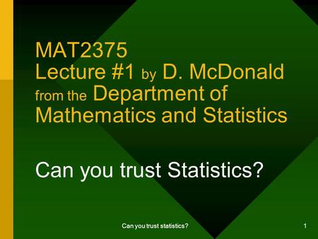 Can you trust statistics? 1 MAT2375 Lecture #1 by D. McDonald from the Department of Mathematics and Statistics Can you trust Statistics?