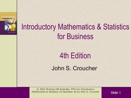 Slide 1 © 2002 McGraw-Hill Australia, PPTs t/a Introductory Mathematics & Statistics for Business 4e by John S. Croucher 1 Introductory Mathematics & Statistics.