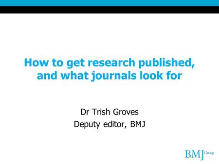 How to get research published, and what journals look for Dr Trish Groves Deputy editor, BMJ.