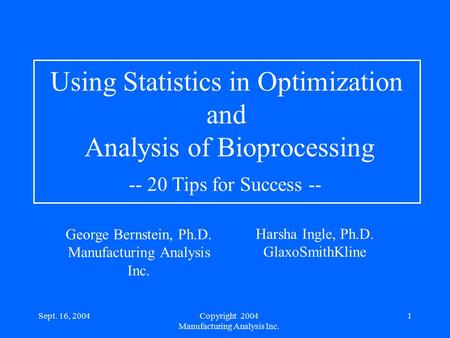 Sept. 16, 20041 Harsha Ingle, Ph.D. GlaxoSmithKline Using Statistics in Optimization and Analysis of Bioprocessing -- 20 Tips for Success -- George Bernstein,