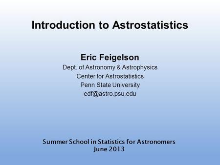 Introduction to Astrostatistics Eric Feigelson Dept. of Astronomy & Astrophysics Center for Astrostatistics Penn State University Summer.