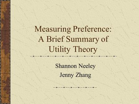 Measuring Preference: A Brief Summary of Utility Theory Shannon Neeley Jenny Zhang.