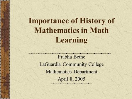 Importance of History of Mathematics in Math Learning Prabha Betne LaGuardia Community College Mathematics Department April 8, 2005.