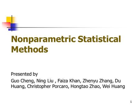 Nonparametric Statistical Methods Presented by Guo Cheng, Ning Liu, Faiza Khan, Zhenyu Zhang, Du Huang, Christopher Porcaro, Hongtao Zhao, Wei Huang 1.