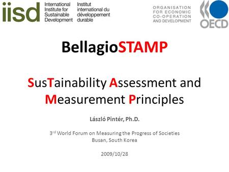 BellagioSTAMP SusTainability Assessment and Measurement Principles László Pintér, Ph.D. 3 rd World Forum on Measuring the Progress of Societies Busan,