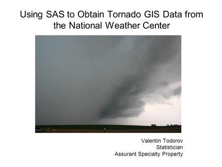 Using SAS to Obtain Tornado GIS Data from the National Weather Center Valentin Todorov Statistician Assurant Specialty Property.