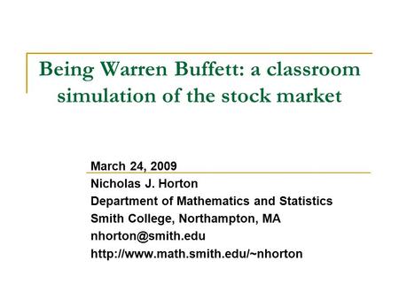 Being Warren Buffett: a classroom simulation of the stock market March 24, 2009 Nicholas J. Horton Department of Mathematics and Statistics Smith College,