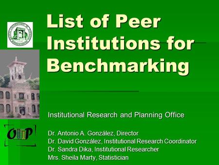 List of Peer Institutions for Benchmarking Institutional Research and Planning Office Dr. Antonio A. González, Director Dr. David González, Institutional.