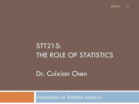 STT215: THE ROLE OF STATISTICS Dr. Cuixian Chen Introduction to Statistics Analysis STT215 1.