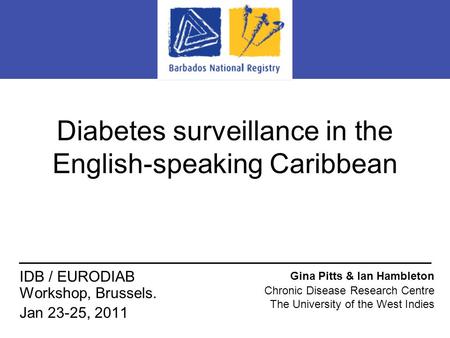 Diabetes surveillance in the English-speaking Caribbean Gina Pitts & Ian Hambleton Chronic Disease Research Centre The University of the West Indies IDB.