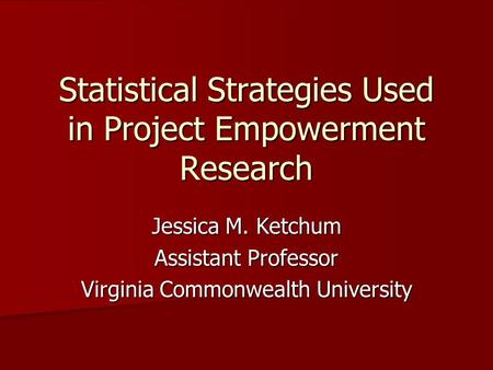 Statistical Strategies Used in Project Empowerment Research Jessica M. Ketchum Assistant Professor Virginia Commonwealth University.