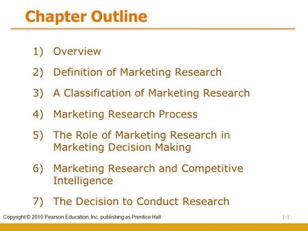 1-1 Copyright © 2010 Pearson Education, Inc. publishing as Prentice Hall Chapter Outline 1) Overview 2) Definition of Marketing Research 3) A Classification.