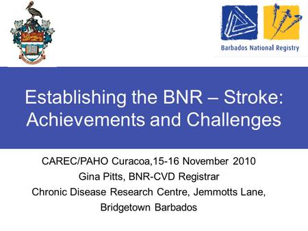 Establishing the BNR – Stroke: Achievements and Challenges CAREC/PAHO Curacoa,15-16 November 2010 Gina Pitts, BNR-CVD Registrar Chronic Disease Research.