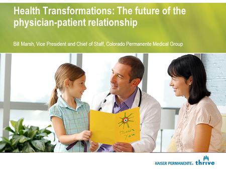 Health Transformations: The future of the physician-patient relationship Bill Marsh, Vice President and Chief of Staff, Colorado Permanente Medical Group.