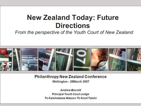 New Zealand Today: Future Directions From the perspective of the Youth Court of New Zealand Philanthropy New Zealand Conference Wellington - 28March 2007.