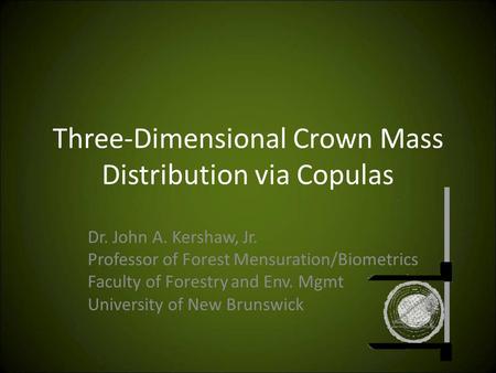 Three-Dimensional Crown Mass Distribution via Copulas Dr. John A. Kershaw, Jr. Professor of Forest Mensuration/Biometrics Faculty of Forestry and Env.