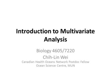 Introduction to Multivariate Analysis Biology 4605/7220 Chih-Lin Wei Canadian Health Oceans Network Postdoc Fellow Ocean Science Centre, MUN.