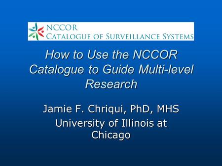 How to Use the NCCOR Catalogue to Guide Multi-level Research Jamie F. Chriqui, PhD, MHS University of Illinois at Chicago.