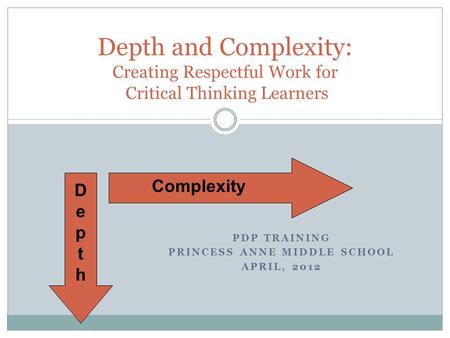 PDP TRAINING PRINCESS ANNE MIDDLE SCHOOL APRIL, 2012 Depth and Complexity: Creating Respectful Work for Critical Thinking Learners Complexity DepthDepth.