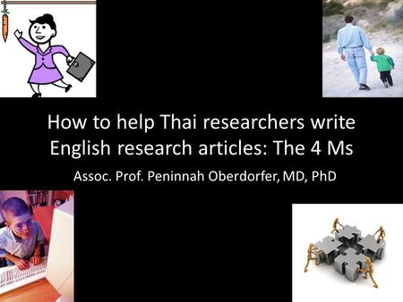 How to help Thai researchers write English research articles: The 4 Ms Assoc. Prof. Peninnah Oberdorfer, MD, PhD.